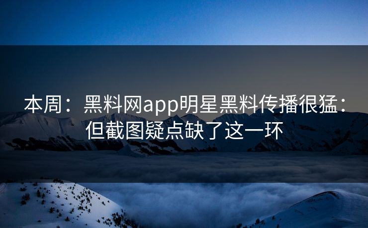 本周：黑料网app明星黑料传播很猛：但截图疑点缺了这一环