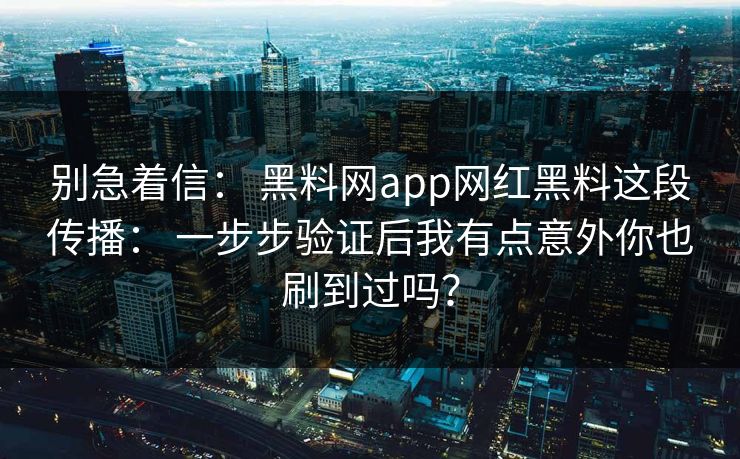别急着信： 黑料网app网红黑料这段传播： 一步步验证后我有点意外你也刷到过吗？
