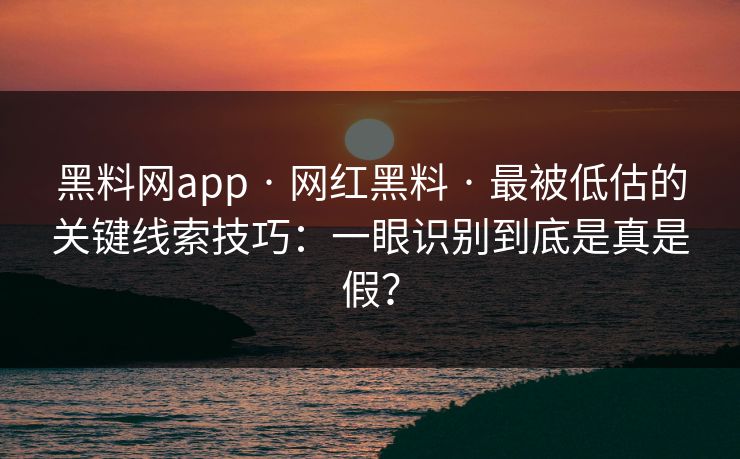 黑料网app · 网红黑料 · 最被低估的关键线索技巧：一眼识别到底是真是假？