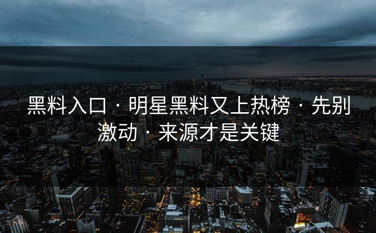 黑料入口 · 明星黑料又上热榜 · 先别激动 · 来源才是关键