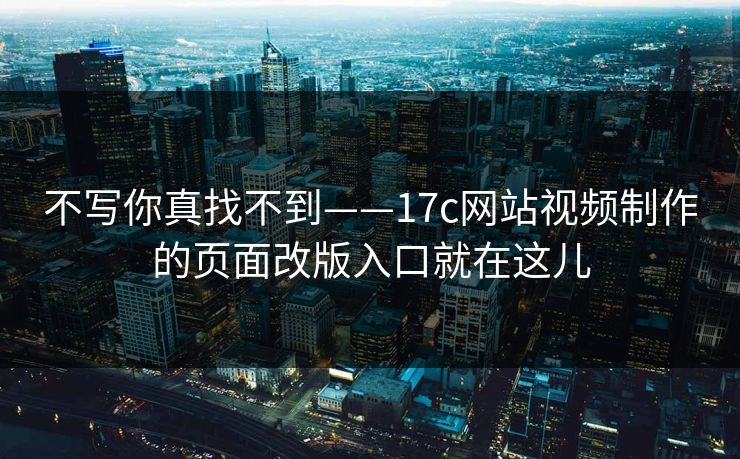 不写你真找不到——17c网站视频制作的页面改版入口就在这儿