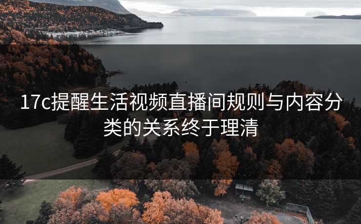 17c提醒生活视频直播间规则与内容分类的关系终于理清