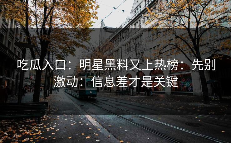 吃瓜入口：明星黑料又上热榜：先别激动：信息差才是关键