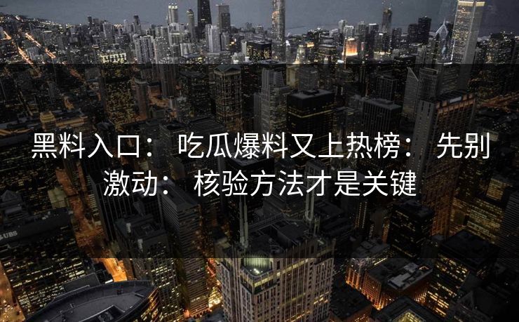 黑料入口： 吃瓜爆料又上热榜： 先别激动： 核验方法才是关键