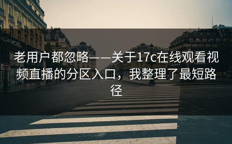 老用户都忽略——关于17c在线观看视频直播的分区入口，我整理了最短路径