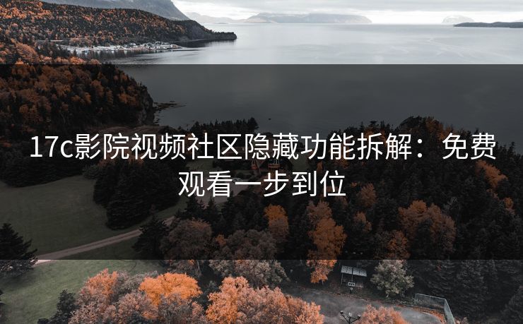 17c影院视频社区隐藏功能拆解：免费观看一步到位