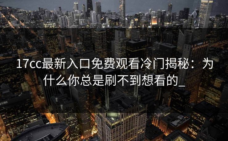 17cc最新入口免费观看冷门揭秘：为什么你总是刷不到想看的_