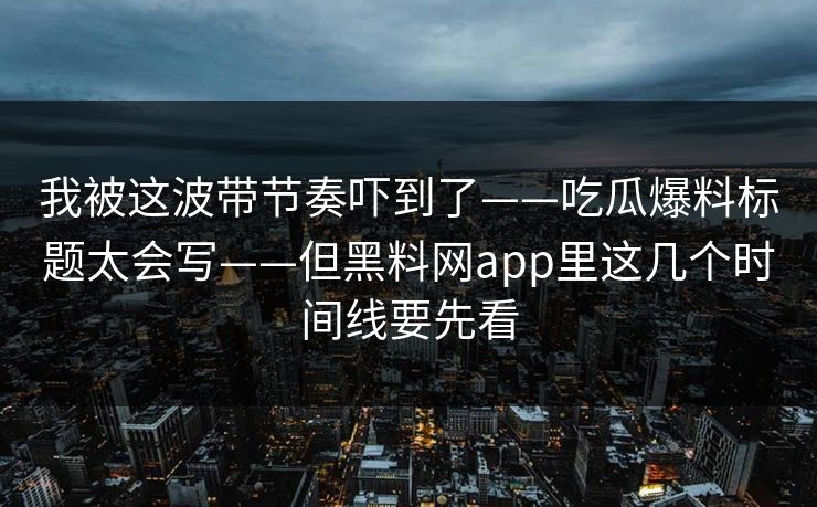 我被这波带节奏吓到了——吃瓜爆料标题太会写——但黑料网app里这几个时间线要先看