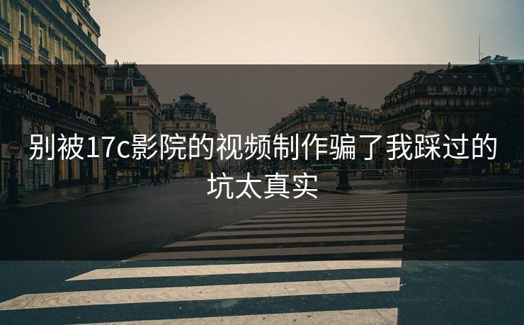别被17c影院的视频制作骗了我踩过的坑太真实