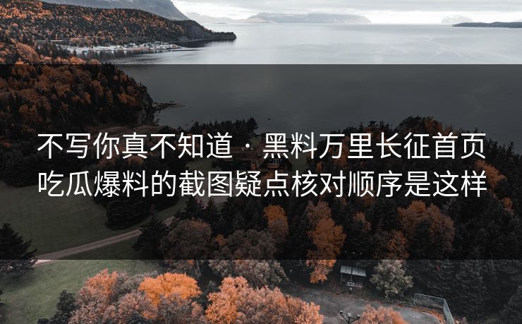 不写你真不知道 · 黑料万里长征首页吃瓜爆料的截图疑点核对顺序是这样