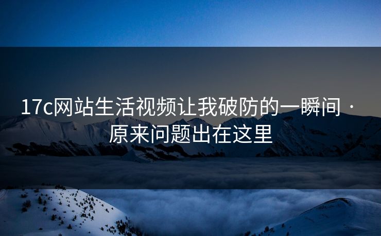 17c网站生活视频让我破防的一瞬间 · 原来问题出在这里