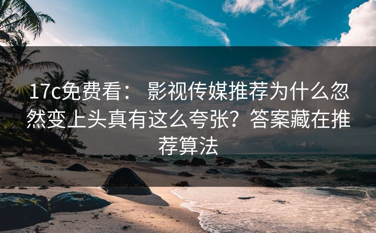 17c免费看： 影视传媒推荐为什么忽然变上头真有这么夸张？答案藏在推荐算法