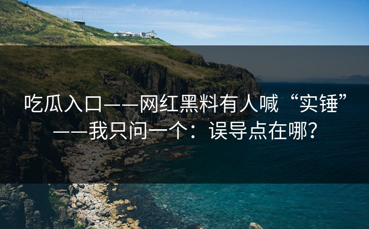 吃瓜入口——网红黑料有人喊“实锤”——我只问一个：误导点在哪？