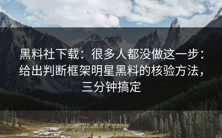 黑料社下载：很多人都没做这一步：给出判断框架明星黑料的核验方法，三分钟搞定