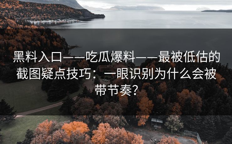 黑料入口——吃瓜爆料——最被低估的截图疑点技巧：一眼识别为什么会被带节奏？