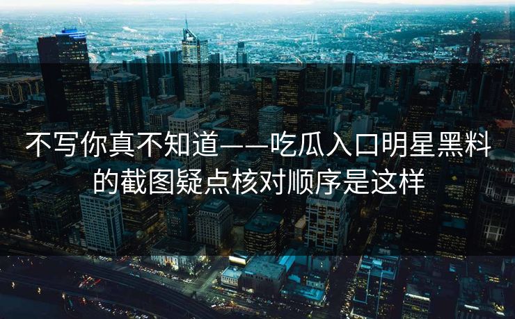 不写你真不知道——吃瓜入口明星黑料的截图疑点核对顺序是这样