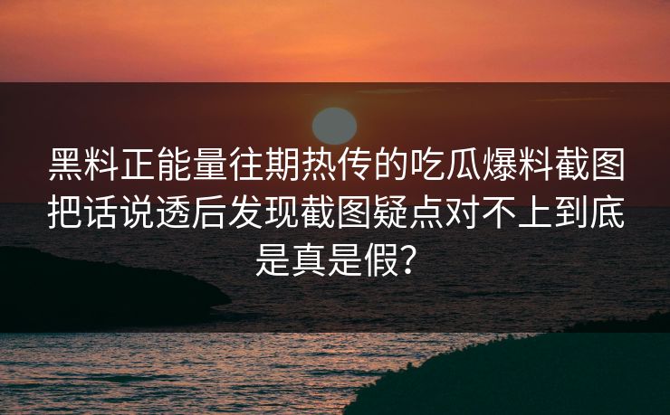 黑料正能量往期热传的吃瓜爆料截图把话说透后发现截图疑点对不上到底是真是假？