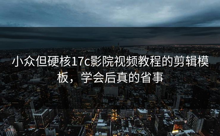 小众但硬核17c影院视频教程的剪辑模板，学会后真的省事