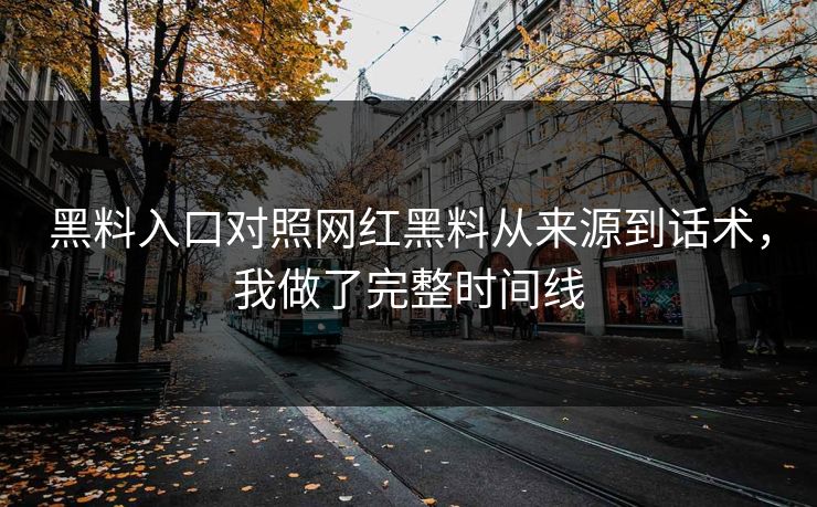黑料入口对照网红黑料从来源到话术，我做了完整时间线
