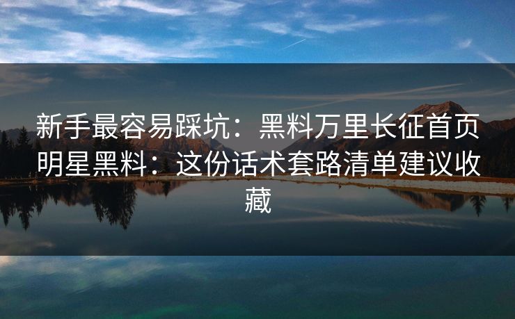 新手最容易踩坑：黑料万里长征首页明星黑料：这份话术套路清单建议收藏