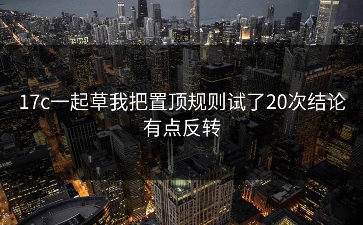 17c一起草我把置顶规则试了20次结论有点反转