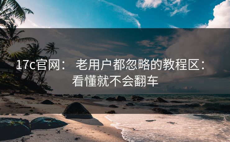 17c官网： 老用户都忽略的教程区： 看懂就不会翻车