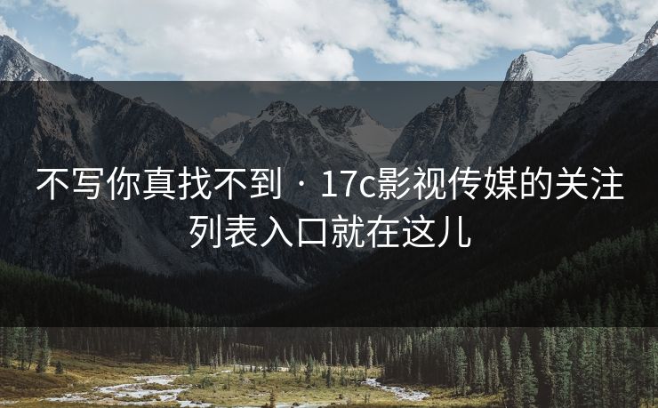 不写你真找不到 · 17c影视传媒的关注列表入口就在这儿