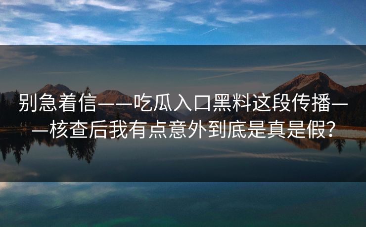 别急着信——吃瓜入口黑料这段传播——核查后我有点意外到底是真是假？