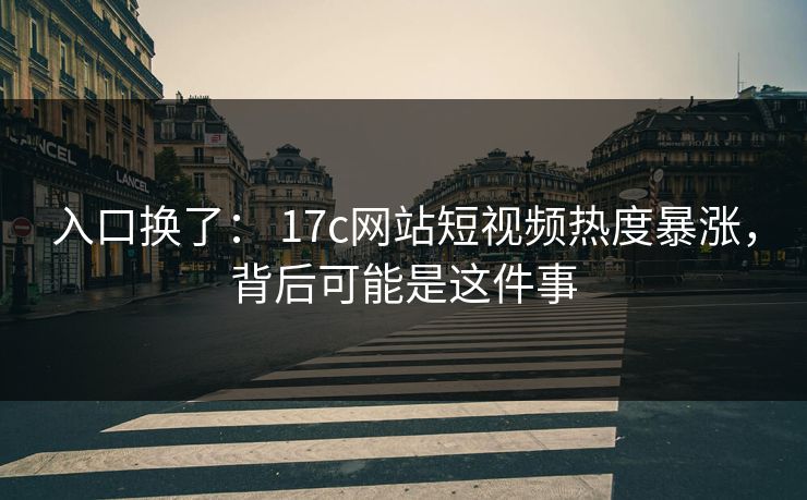 入口换了： 17c网站短视频热度暴涨，背后可能是这件事