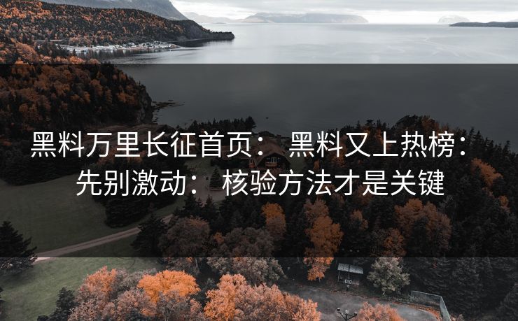 黑料万里长征首页： 黑料又上热榜： 先别激动： 核验方法才是关键
