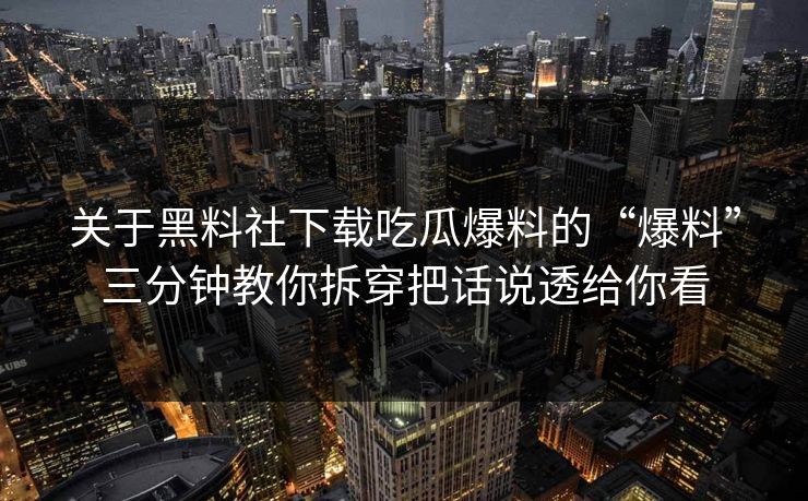 关于黑料社下载吃瓜爆料的“爆料”三分钟教你拆穿把话说透给你看