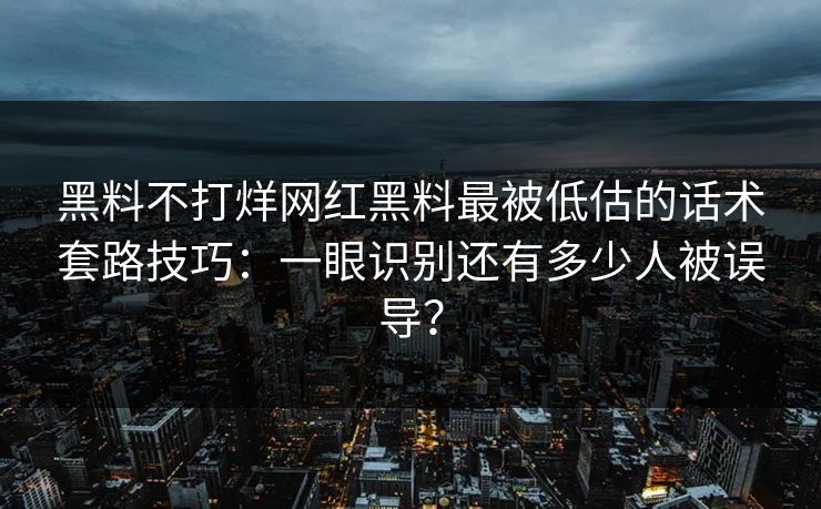 黑料不打烊网红黑料最被低估的话术套路技巧：一眼识别还有多少人被误导？