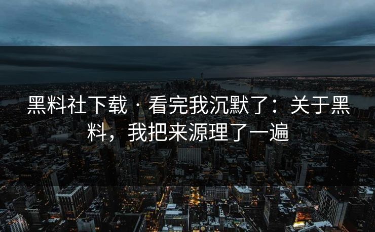 黑料社下载 · 看完我沉默了：关于黑料，我把来源理了一遍