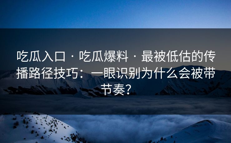 吃瓜入口 · 吃瓜爆料 · 最被低估的传播路径技巧：一眼识别为什么会被带节奏？