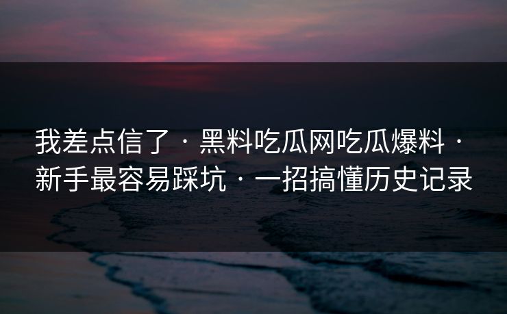 我差点信了 · 黑料吃瓜网吃瓜爆料 · 新手最容易踩坑 · 一招搞懂历史记录