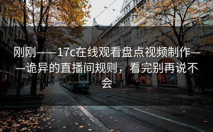 刚刚——17c在线观看盘点视频制作——诡异的直播间规则，看完别再说不会