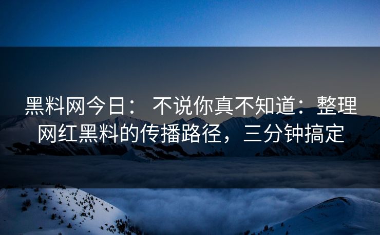 黑料网今日： 不说你真不知道：整理网红黑料的传播路径，三分钟搞定