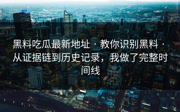 黑料吃瓜最新地址 · 教你识别黑料 · 从证据链到历史记录，我做了完整时间线