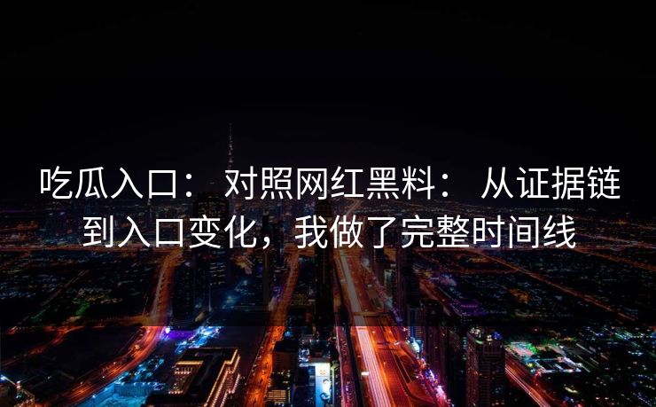吃瓜入口： 对照网红黑料： 从证据链到入口变化，我做了完整时间线