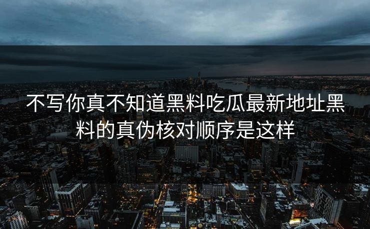 不写你真不知道黑料吃瓜最新地址黑料的真伪核对顺序是这样