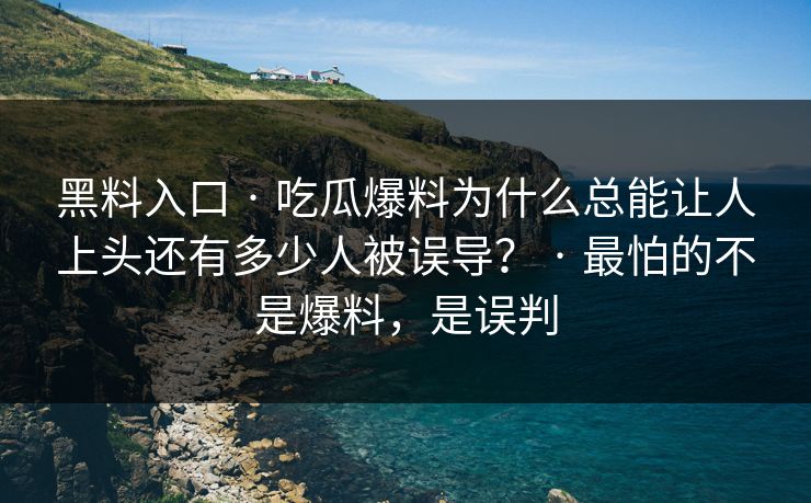 黑料入口 · 吃瓜爆料为什么总能让人上头还有多少人被误导？ · 最怕的不是爆料，是误判