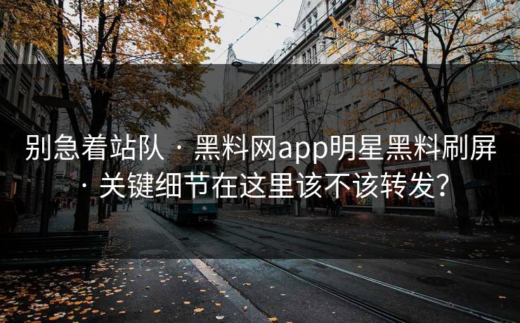 别急着站队 · 黑料网app明星黑料刷屏 · 关键细节在这里该不该转发？