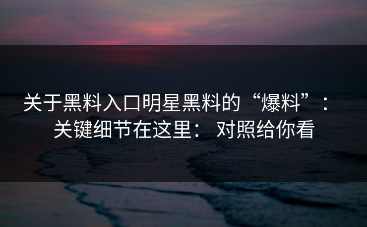 关于黑料入口明星黑料的“爆料”： 关键细节在这里： 对照给你看