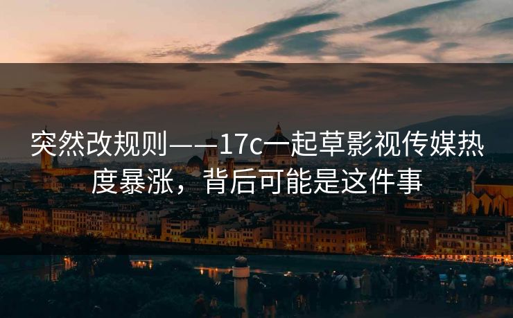 突然改规则——17c一起草影视传媒热度暴涨，背后可能是这件事