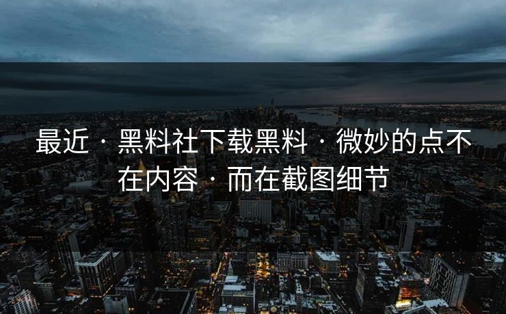 最近 · 黑料社下载黑料 · 微妙的点不在内容 · 而在截图细节
