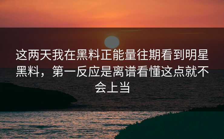 这两天我在黑料正能量往期看到明星黑料，第一反应是离谱看懂这点就不会上当