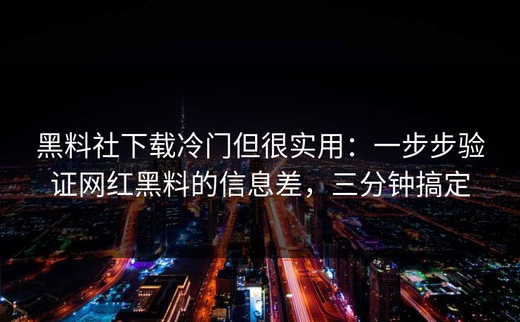 黑料社下载冷门但很实用：一步步验证网红黑料的信息差，三分钟搞定