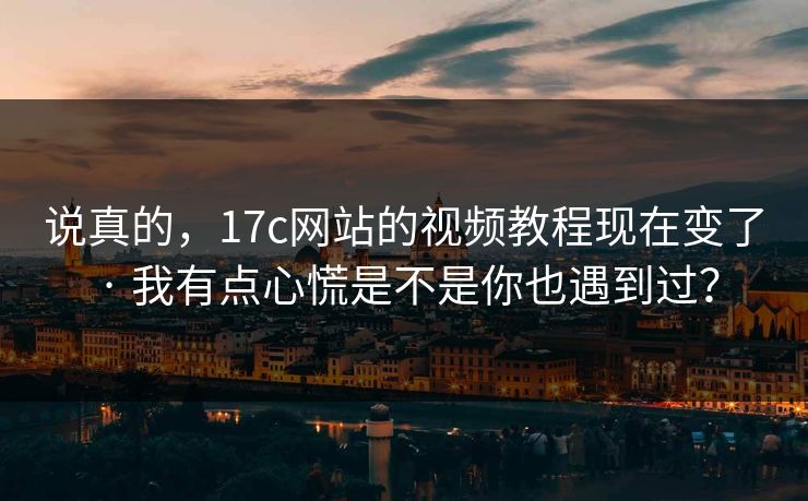 说真的，17c网站的视频教程现在变了 · 我有点心慌是不是你也遇到过？