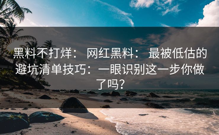 黑料不打烊： 网红黑料： 最被低估的避坑清单技巧：一眼识别这一步你做了吗？