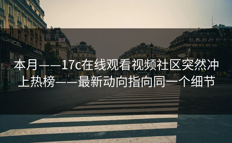 本月——17c在线观看视频社区突然冲上热榜——最新动向指向同一个细节